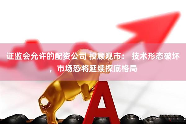证监会允许的配资公司 投顾观市： 技术形态破坏，市场恐将延续探底格局