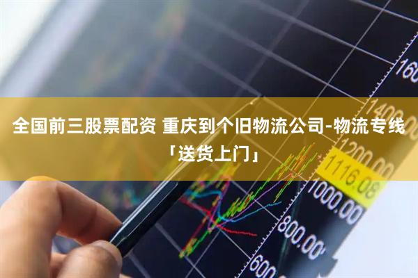 全国前三股票配资 重庆到个旧物流公司-物流专线「送货上门」
