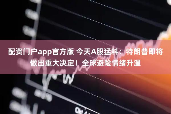 配资门户app官方版 今天A股猛料：特朗普即将做出重大决定！全球避险情绪升温