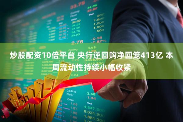 炒股配资10倍平台 央行逆回购净回笼413亿 本周流动性持续小幅收紧