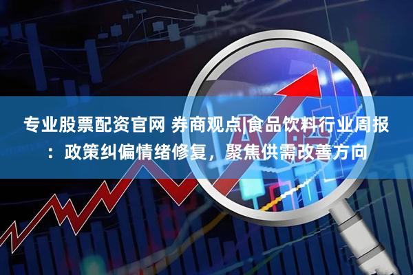 专业股票配资官网 券商观点|食品饮料行业周报：政策纠偏情绪修复，聚焦供需改善方向