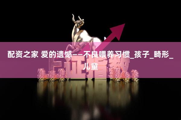 配资之家 爱的遗憾——不良喂养习惯_孩子_畸形_儿童