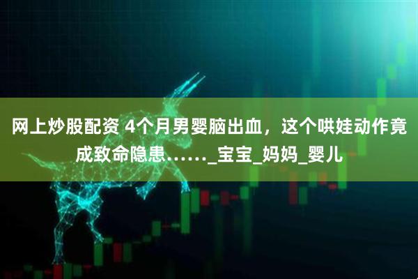 网上炒股配资 4个月男婴脑出血，这个哄娃动作竟成致命隐患……_宝宝_妈妈_婴儿