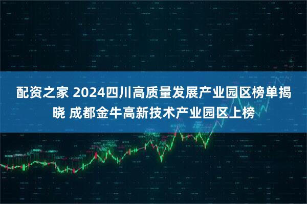配资之家 2024四川高质量发展产业园区榜单揭晓 成都金牛高新技术产业园区上榜
