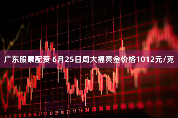 广东股票配资 6月25日周大福黄金价格1012元/克