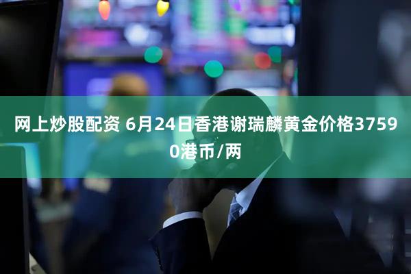网上炒股配资 6月24日香港谢瑞麟黄金价格37590港币/两