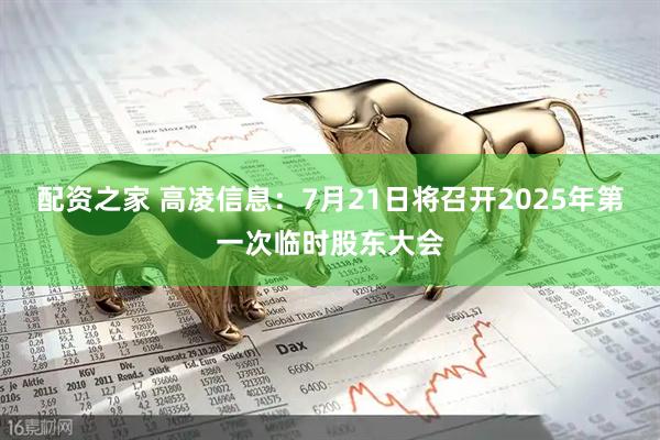配资之家 高凌信息：7月21日将召开2025年第一次临时股东大会