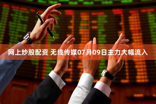 网上炒股配资 无线传媒07月09日主力大幅流入
