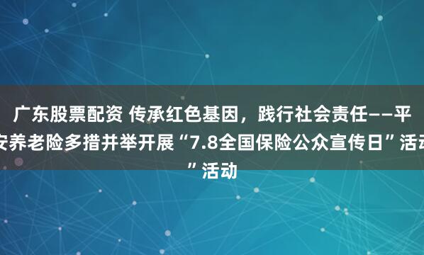 广东股票配资 传承红色基因，践行社会责任——平安养老险多措并举开展“7.8全国保险公众宣传日”活动