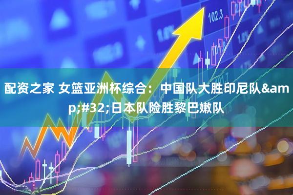 配资之家 女篮亚洲杯综合：中国队大胜印尼队&#32;日本队险胜黎巴嫩队