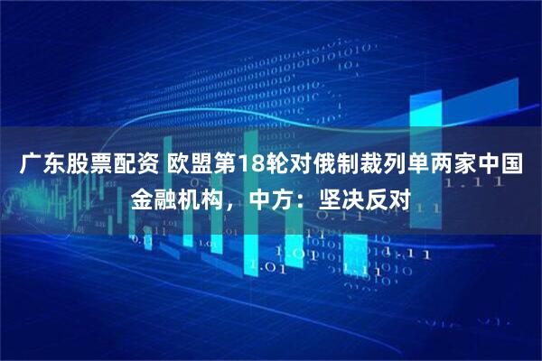 广东股票配资 欧盟第18轮对俄制裁列单两家中国金融机构，中方：坚决反对