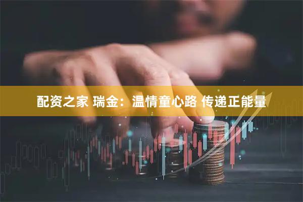 配资之家 瑞金：温情童心路 传递正能量