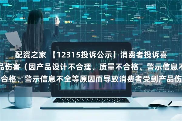 配资之家 【12315投诉公示】消费者投诉喜临门导致消费者受到产品伤害（因产品设计不合理、质量不合格、警示信息不全等原因而导致消费者受到产品伤害）问题