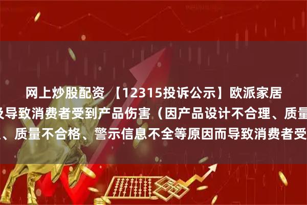 网上炒股配资 【12315投诉公示】欧派家居新增3件投诉公示，涉及导致消费者受到产品伤害（因产品设计不合理、质量不合格、警示信息不全等原因而导致消费者受到产品伤害）问题等