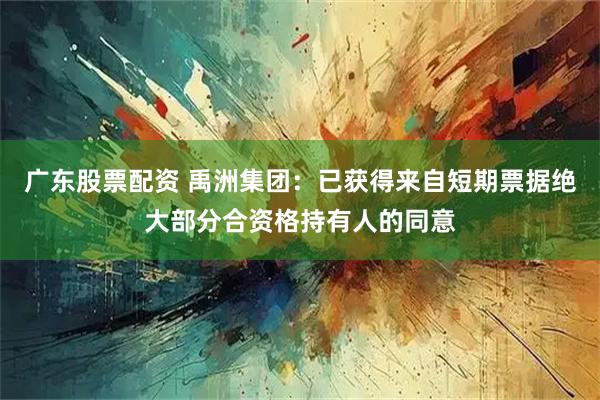 广东股票配资 禹洲集团：已获得来自短期票据绝大部分合资格持有人的同意