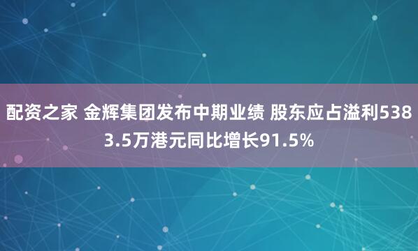 配资之家 金辉集团发布中期业绩 股东应占溢利5383.5万港元同比增长91.5%