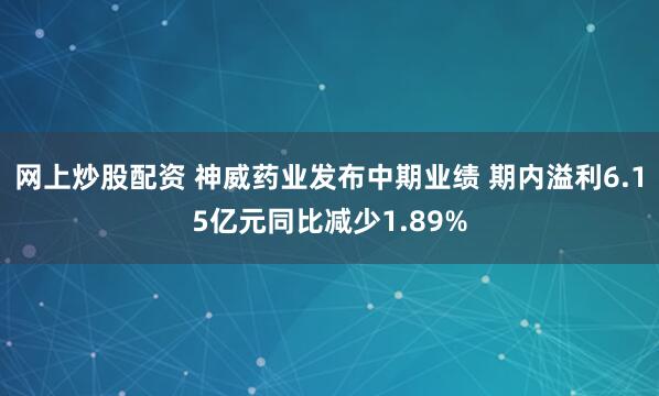 网上炒股配资 神威药业发布中期业绩 期内溢利6.15亿元同比减少1.89%