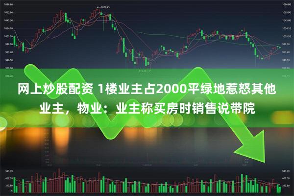 网上炒股配资 1楼业主占2000平绿地惹怒其他业主，物业：业主称买房时销售说带院