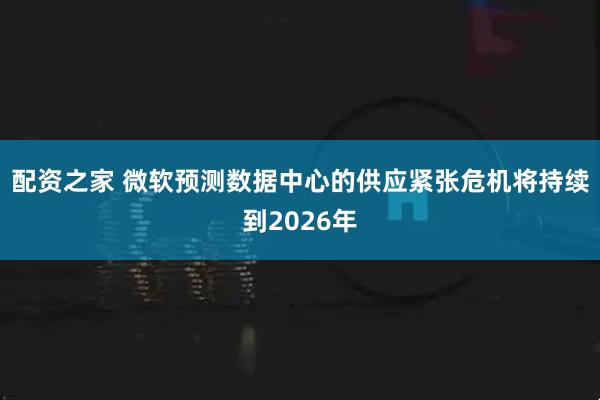 配资之家 微软预测数据中心的供应紧张危机将持续到2026年