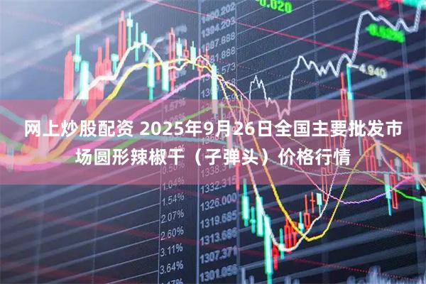 网上炒股配资 2025年9月26日全国主要批发市场圆形辣椒干（子弹头）价格行情