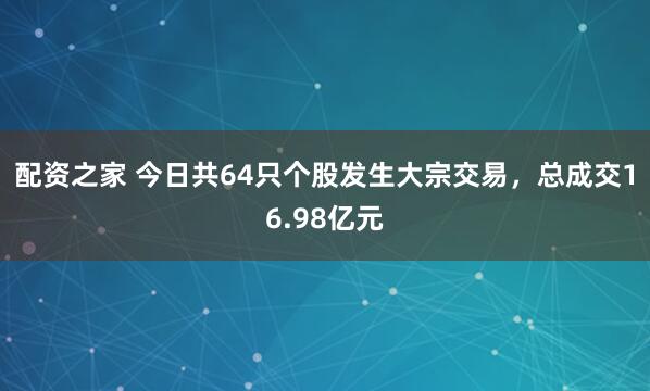 配资之家 今日共64只个股发生大宗交易，总成交16.98亿元