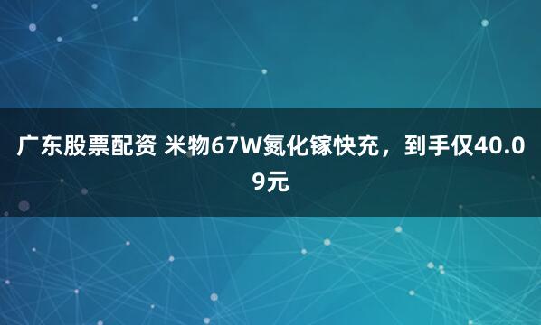 广东股票配资 米物67W氮化镓快充，到手仅40.09元