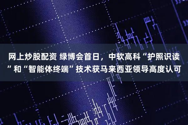 网上炒股配资 绿博会首日，中软高科“护照识读”和“智能体终端”技术获马来西亚领导高度认可