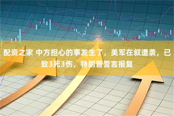 配资之家 中方担心的事发生了，美军在叙遭袭，已致3死3伤，特朗普誓言报复