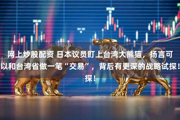 网上炒股配资 日本议员盯上台湾大熊猫，扬言可以和台湾省做一笔“交易”，背后有更深的战略试探！