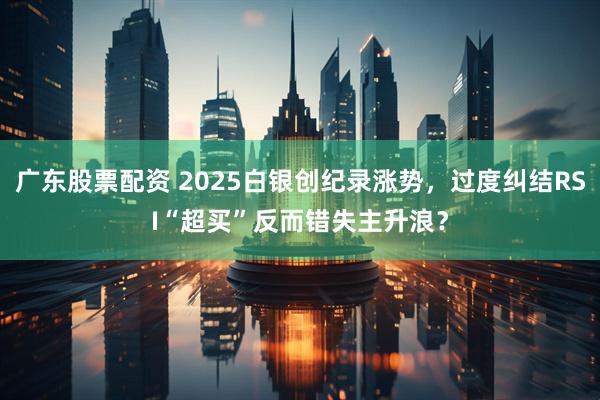 广东股票配资 2025白银创纪录涨势，过度纠结RSI“超买”反而错失主升浪？