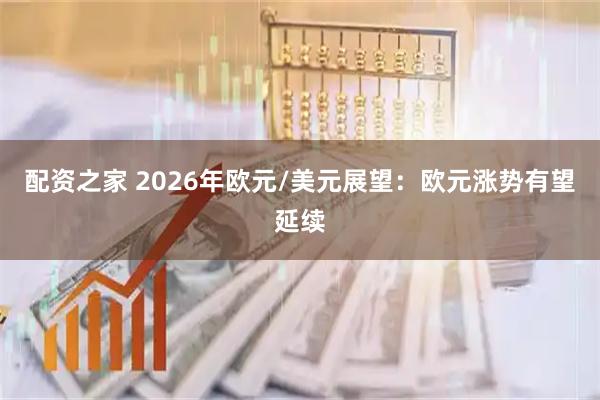 配资之家 2026年欧元/美元展望：欧元涨势有望延续