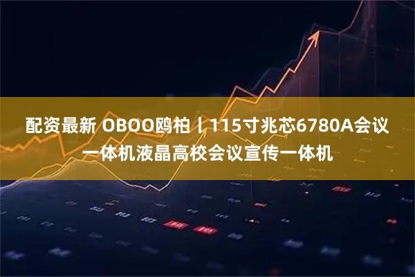 配资最新 OBOO鸥柏丨115寸兆芯6780A会议一体机液晶高校会议宣传一体机