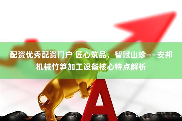 配资优秀配资门户 匠心筑品，智赋山珍——安邦机械竹笋加工设备核心特点解析