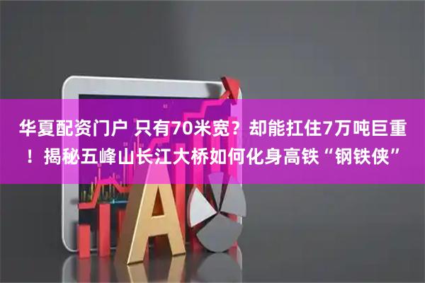 华夏配资门户 只有70米宽？却能扛住7万吨巨重！揭秘五峰山长江大桥如何化身高铁“钢铁侠”