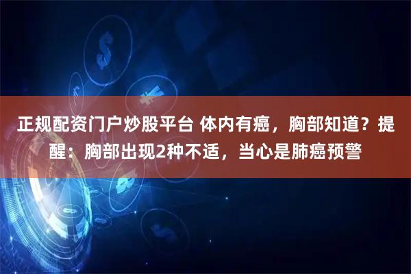 正规配资门户炒股平台 体内有癌，胸部知道？提醒：胸部出现2种不适，当心是肺癌预警