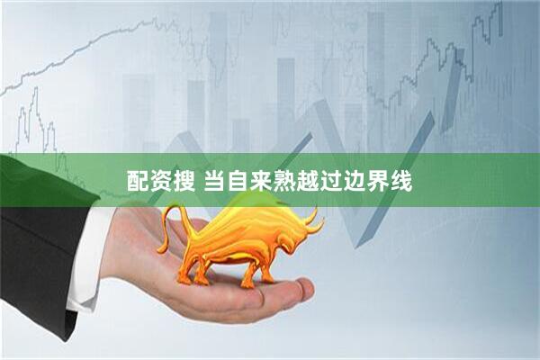 配资搜 当自来熟越过边界线