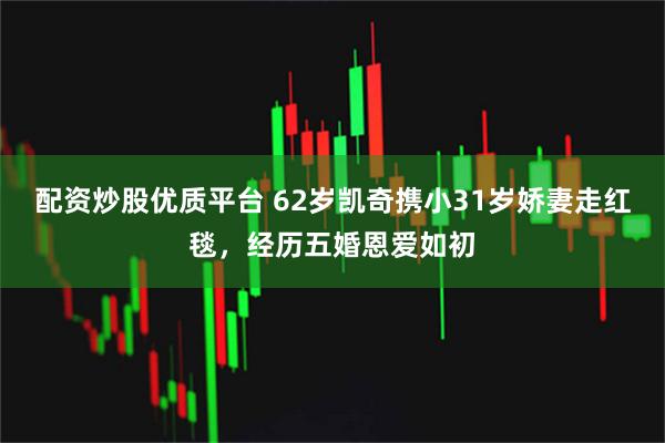 配资炒股优质平台 62岁凯奇携小31岁娇妻走红毯，经历五婚恩爱如初
