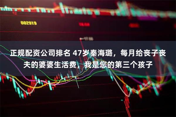 正规配资公司排名 47岁秦海璐，每月给丧子丧夫的婆婆生活费，我是您的第三个孩子