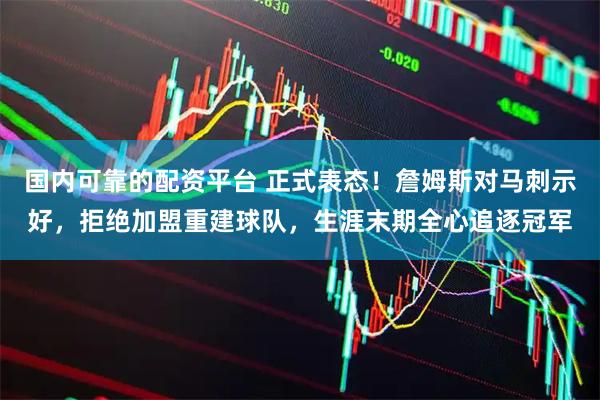 国内可靠的配资平台 正式表态！詹姆斯对马刺示好，拒绝加盟重建球队，生涯末期全心追逐冠军