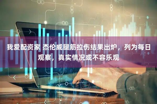 我爱配资家 杰伦威腿筋拉伤结果出炉，列为每日观察，真实情况或不容乐观