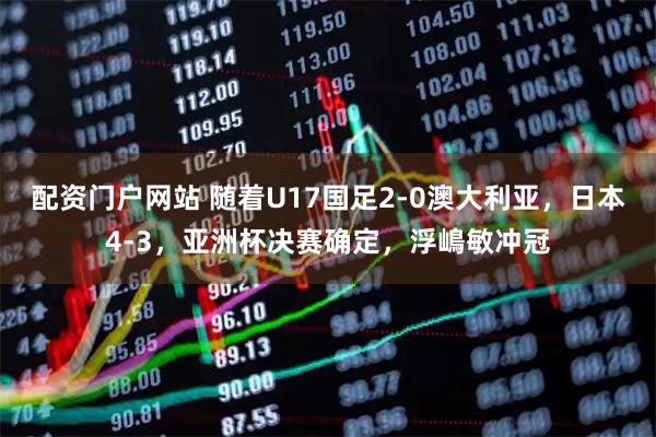 配资门户网站 随着U17国足2-0澳大利亚，日本4-3，亚洲杯决赛确定，浮嶋敏冲冠
