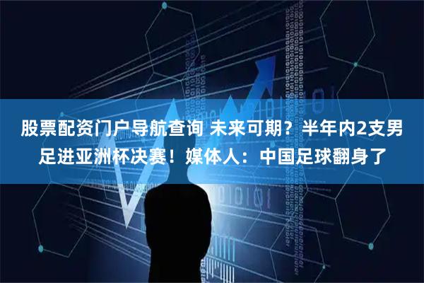股票配资门户导航查询 未来可期？半年内2支男足进亚洲杯决赛！媒体人：中国足球翻身了