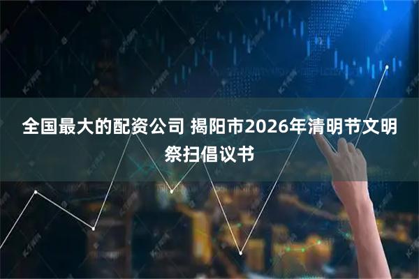 全国最大的配资公司 揭阳市2026年清明节文明祭扫倡议书