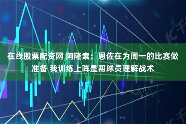 在线股票配资网 阿隆索：恩佐在为周一的比赛做准备 我训练上阵是帮球员理解战术