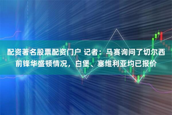 配资著名股票配资门户 记者：马赛询问了切尔西前锋华盛顿情况，白堡、塞维利亚均已报价