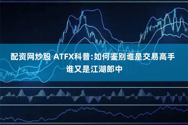 配资网炒股 ATFX科普:如何鉴别谁是交易高手 谁又是江湖郎中